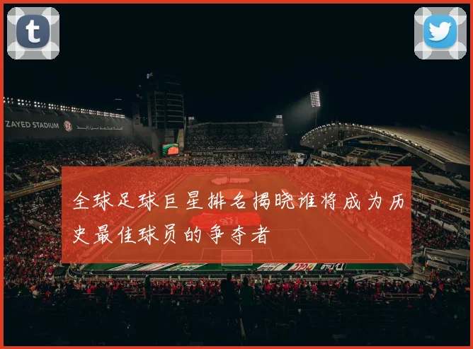全球足球巨星排名揭晓谁将成为历史最佳球员的争夺者