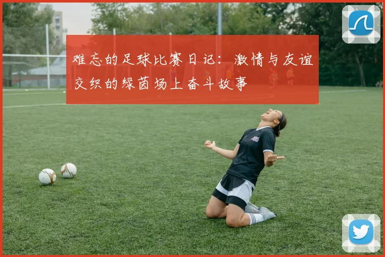 难忘的足球比赛日记：激情与友谊交织的绿茵场上奋斗故事