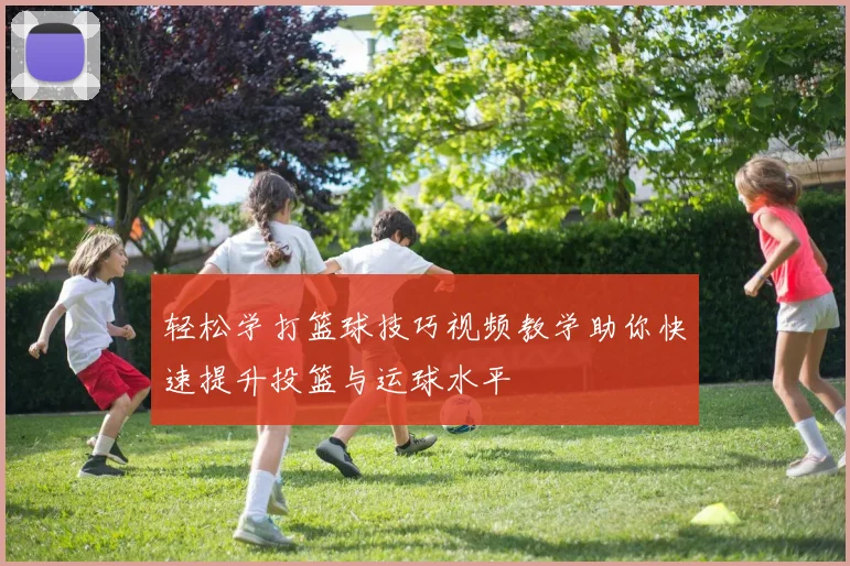 轻松学打篮球技巧视频教学助你快速提升投篮与运球水平