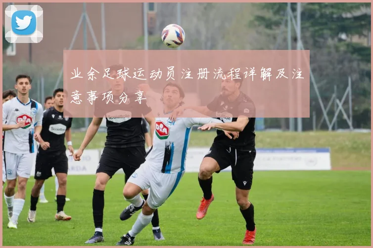 业余足球运动员注册流程详解及注意事项分享