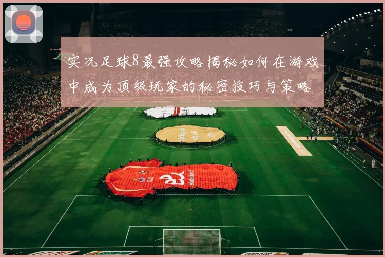 实况足球8最强攻略揭秘如何在游戏中成为顶级玩家的秘密技巧与策略分享