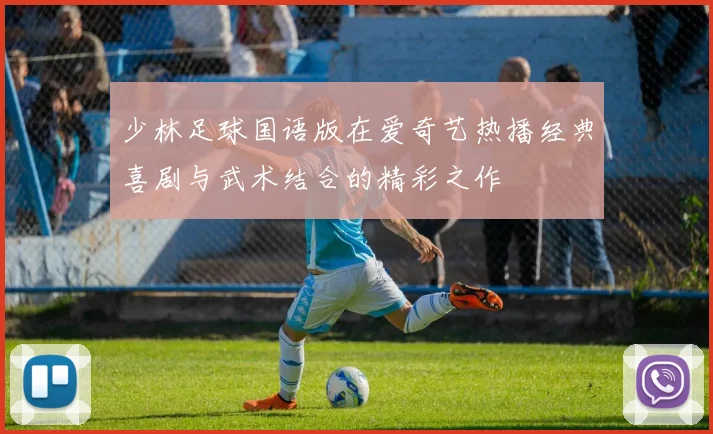 少林足球国语版在爱奇艺热播经典喜剧与武术结合的精彩之作