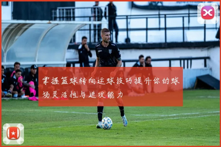 掌握篮球转向运球技巧提升你的球场灵活性与进攻能力
