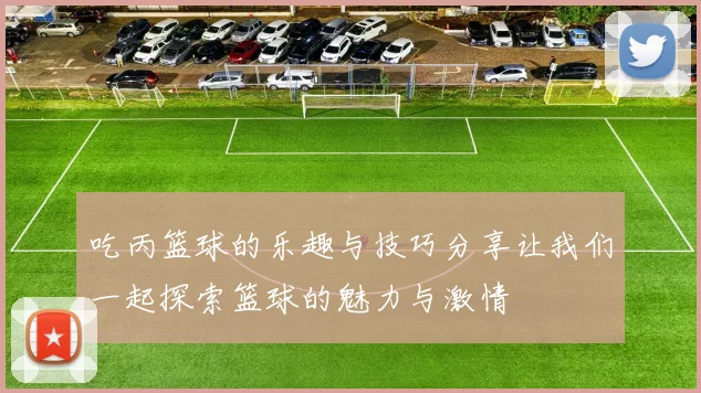 吃丙篮球的乐趣与技巧分享让我们一起探索篮球的魅力与激情