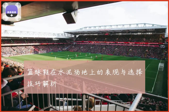 篮球鞋在水泥场地上的表现与选择技巧解析