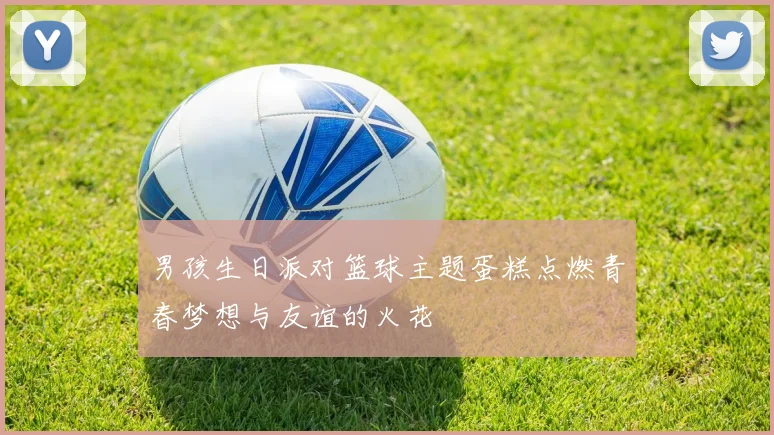 男孩生日派对篮球主题蛋糕点燃青春梦想与友谊的火花