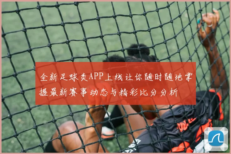 全新足球类APP上线让你随时随地掌握最新赛事动态与精彩比分分析