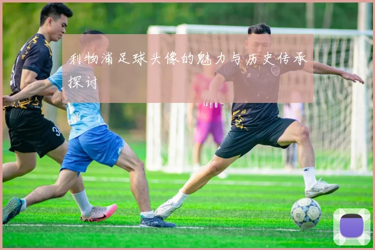 利物浦足球头像的魅力与历史传承探讨
