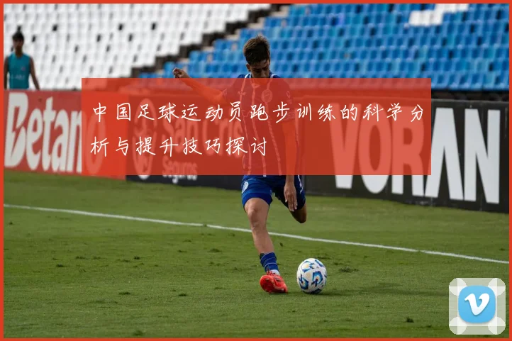 中国足球运动员跑步训练的科学分析与提升技巧探讨